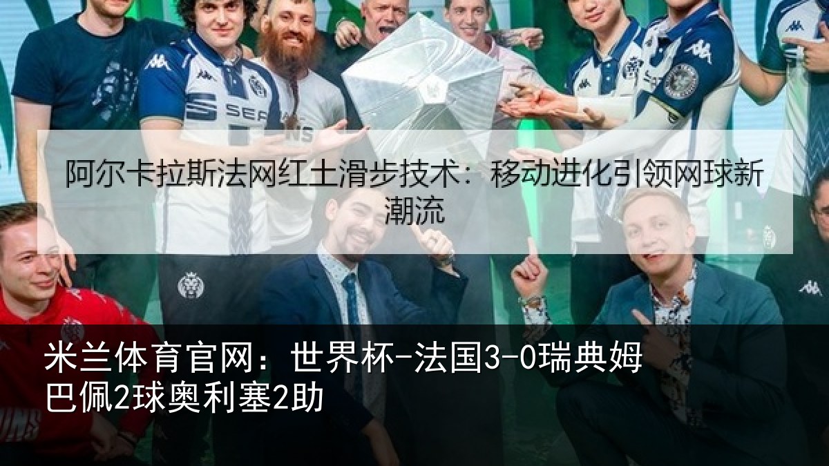 米兰体育官网：世界杯-法国3-0瑞典姆巴佩2球奥利塞2助