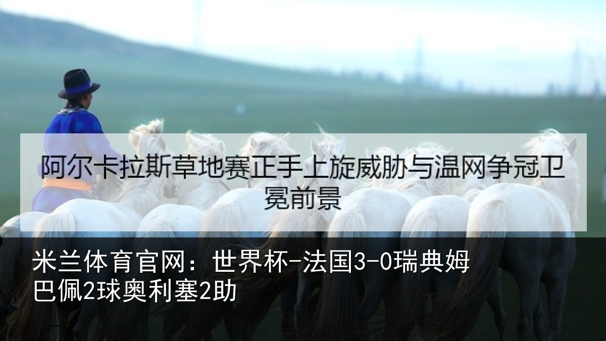 米兰体育官网:世界杯-法国3-0瑞典姆巴佩2球奥利塞2助
