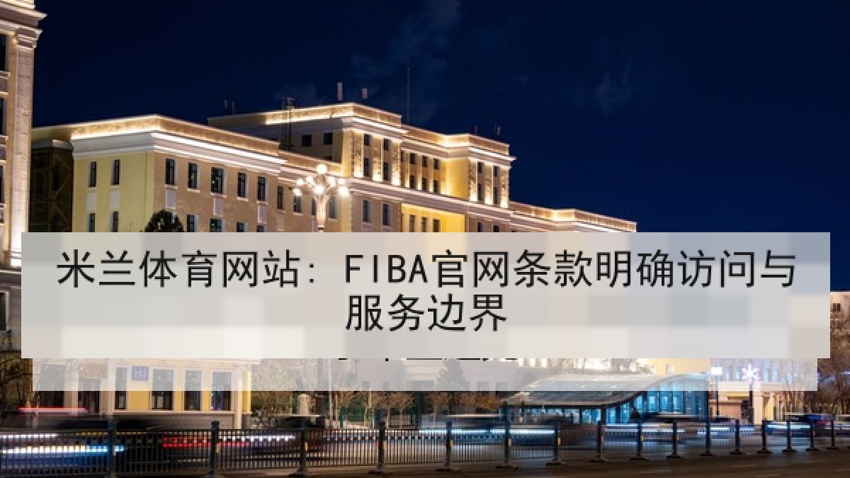 米兰体育网站: FIBA官网条款明确访问与服务边界 米兰体育网站: FIBA官网条款明确访问与服务边界