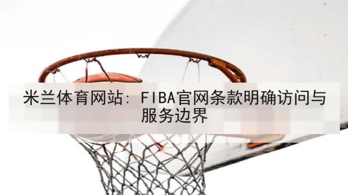 米兰体育网站: FIBA官网条款明确访问与服务边界 米兰体育网站: FIBA官网条款明确访问与服务边界