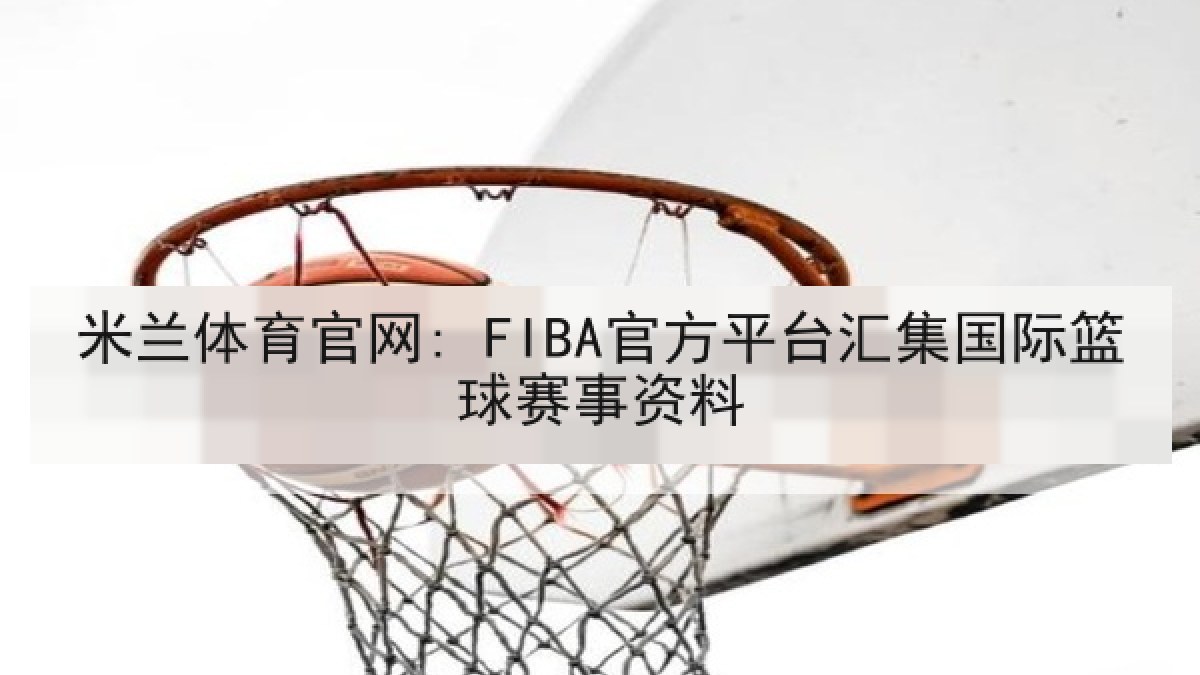米兰体育官网: FIBA官方平台汇集国际篮球赛事资料