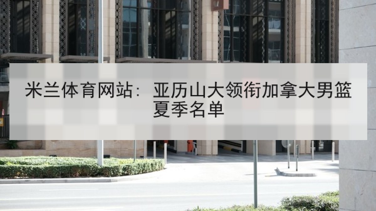 米兰体育网站: 亚历山大领衔加拿大男篮夏季名单