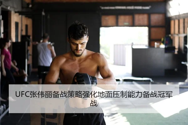 UFC张伟丽备战策略强化地面压制能力备战冠军战