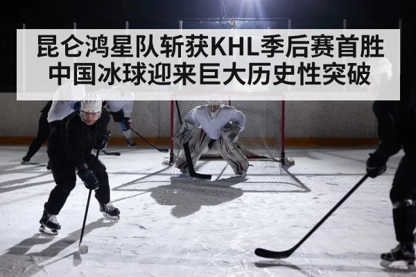 昆仑鸿星队斩获KHL季后赛首胜中国冰球迎来巨大历史性突破