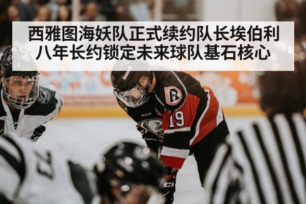 西雅图海妖队正式续约队长埃伯利八年长约锁定未来球队基石核心