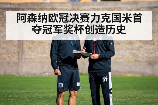 阿森纳欧冠决赛力克国米首夺冠军奖杯创造历史