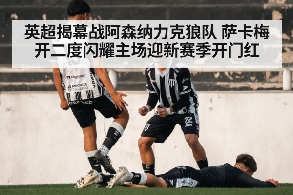 英超揭幕战阿森纳力克狼队 萨卡梅开二度闪耀主场迎新赛季开门红
