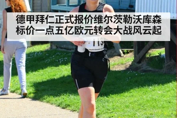 德甲拜仁正式报价维尔茨勒沃库森标价一点五亿欧元转会大战风云起