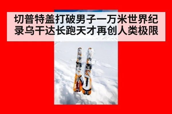切普特盖打破男子一万米世界纪录乌干达长跑天才再创人类极限